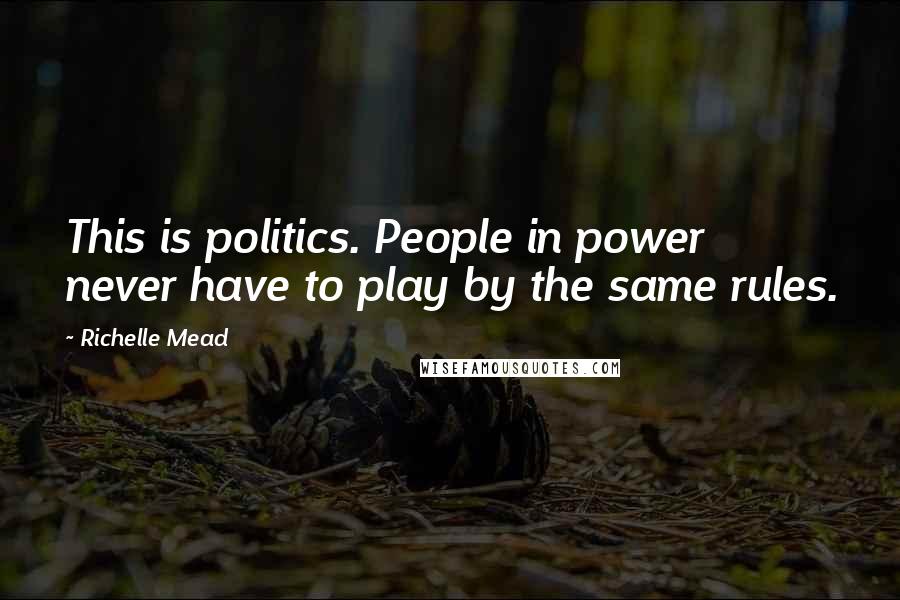 Richelle Mead Quotes: This is politics. People in power never have to play by the same rules.