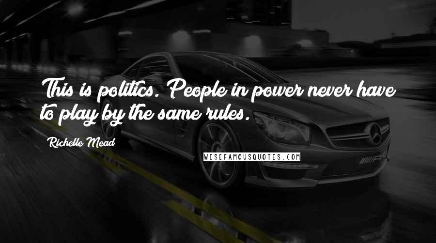 Richelle Mead Quotes: This is politics. People in power never have to play by the same rules.