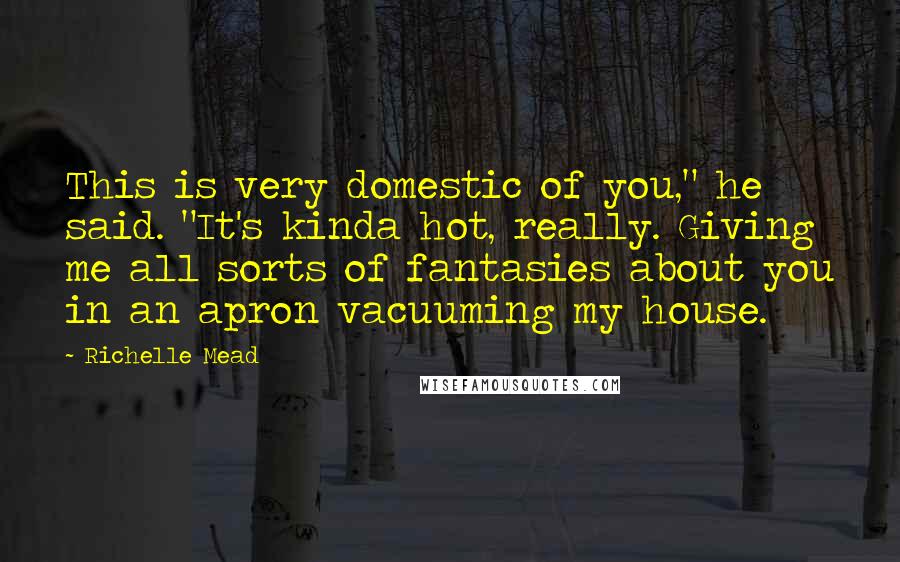 Richelle Mead Quotes: This is very domestic of you," he said. "It's kinda hot, really. Giving me all sorts of fantasies about you in an apron vacuuming my house.