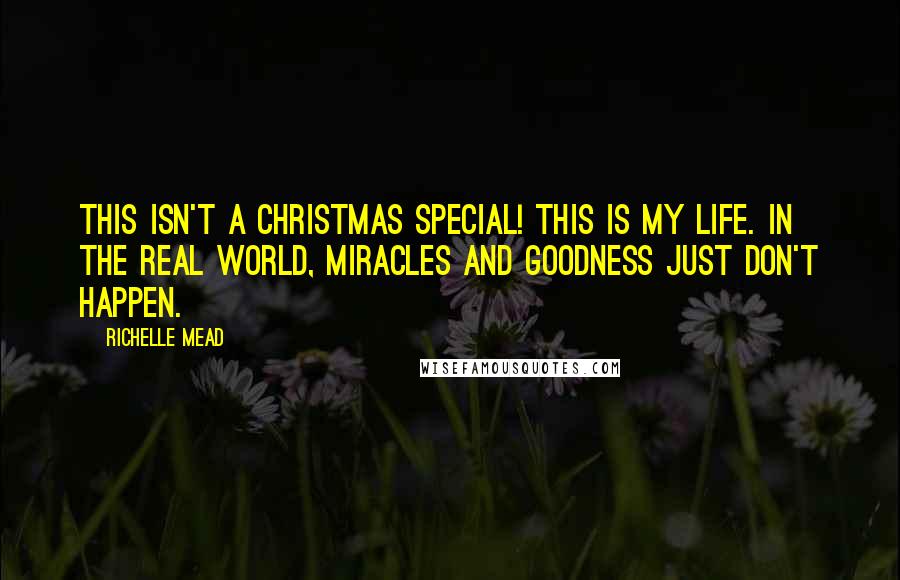 Richelle Mead Quotes: This isn't a Christmas special! This is my life. In the real world, miracles and goodness just don't happen.