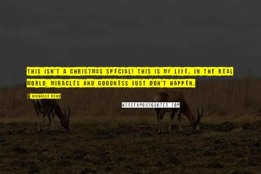 Richelle Mead Quotes: This isn't a Christmas special! This is my life. In the real world, miracles and goodness just don't happen.