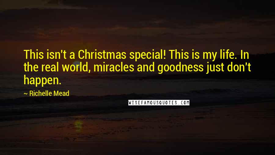 Richelle Mead Quotes: This isn't a Christmas special! This is my life. In the real world, miracles and goodness just don't happen.
