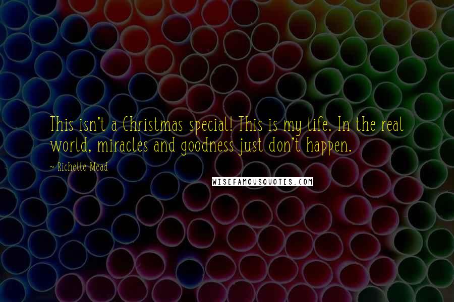 Richelle Mead Quotes: This isn't a Christmas special! This is my life. In the real world, miracles and goodness just don't happen.