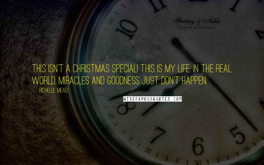 Richelle Mead Quotes: This isn't a Christmas special! This is my life. In the real world, miracles and goodness just don't happen.