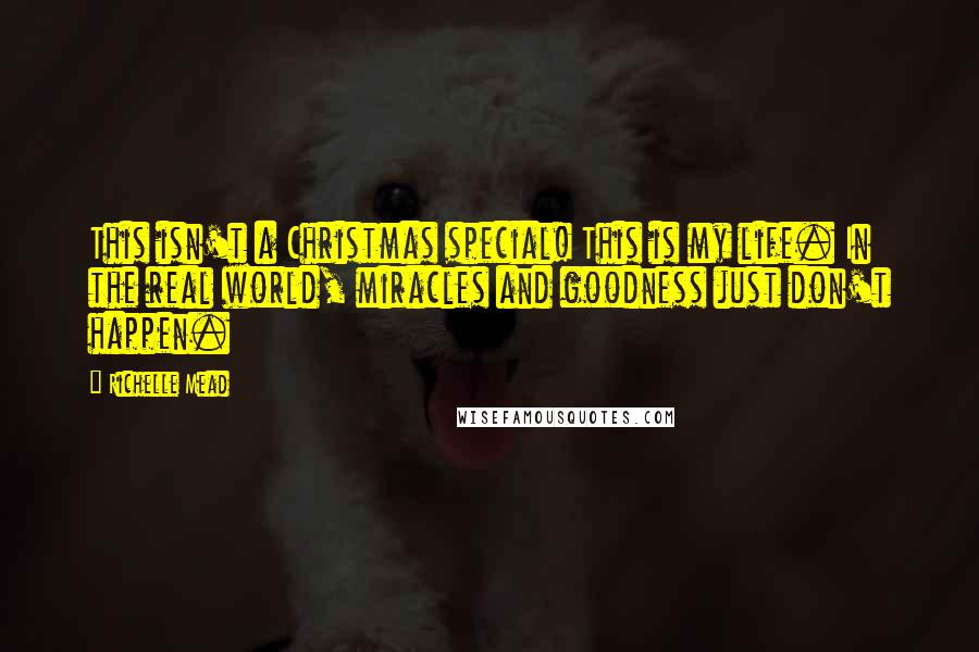 Richelle Mead Quotes: This isn't a Christmas special! This is my life. In the real world, miracles and goodness just don't happen.