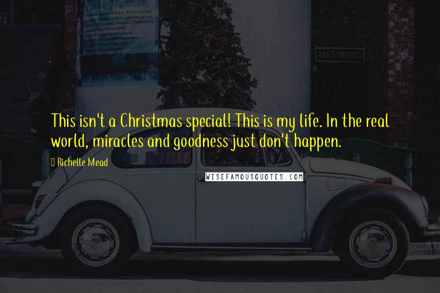 Richelle Mead Quotes: This isn't a Christmas special! This is my life. In the real world, miracles and goodness just don't happen.