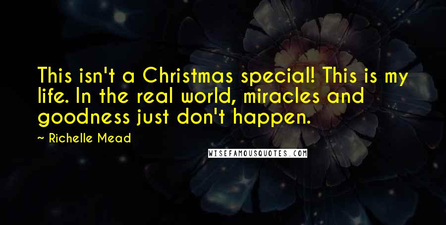 Richelle Mead Quotes: This isn't a Christmas special! This is my life. In the real world, miracles and goodness just don't happen.