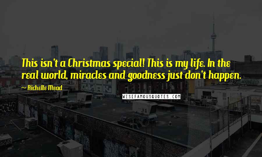 Richelle Mead Quotes: This isn't a Christmas special! This is my life. In the real world, miracles and goodness just don't happen.