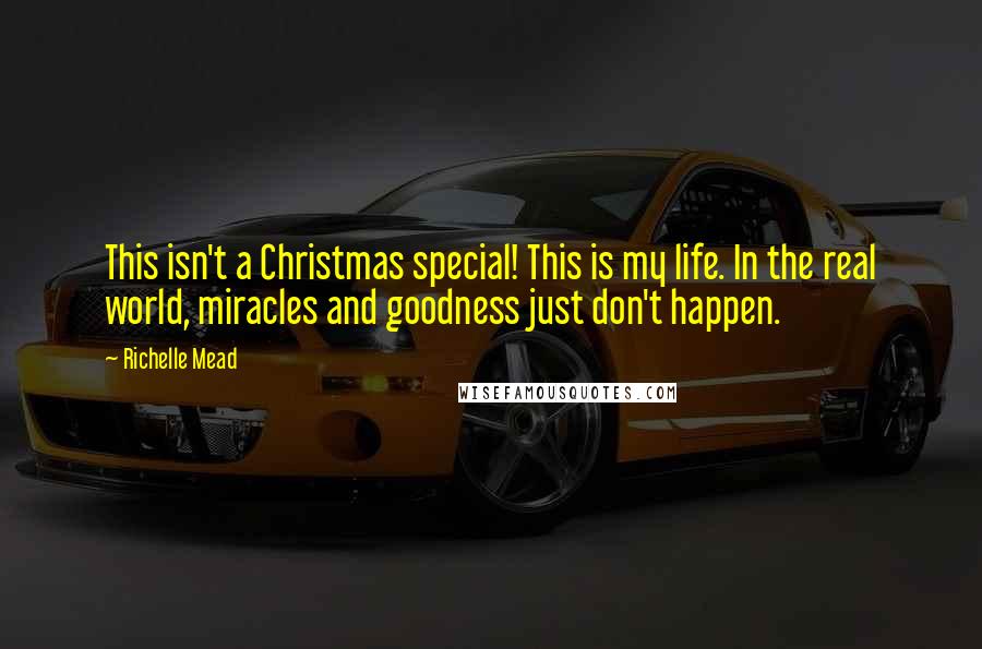 Richelle Mead Quotes: This isn't a Christmas special! This is my life. In the real world, miracles and goodness just don't happen.