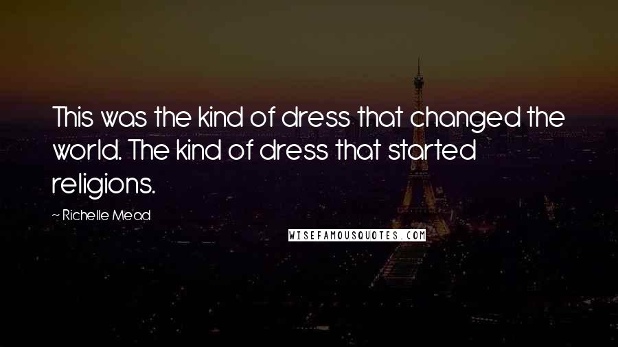 Richelle Mead Quotes: This was the kind of dress that changed the world. The kind of dress that started religions.