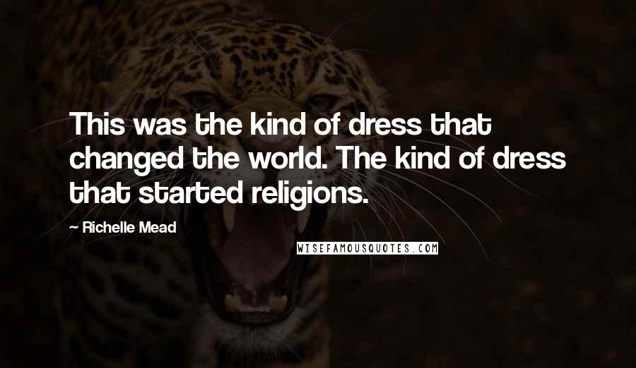 Richelle Mead Quotes: This was the kind of dress that changed the world. The kind of dress that started religions.