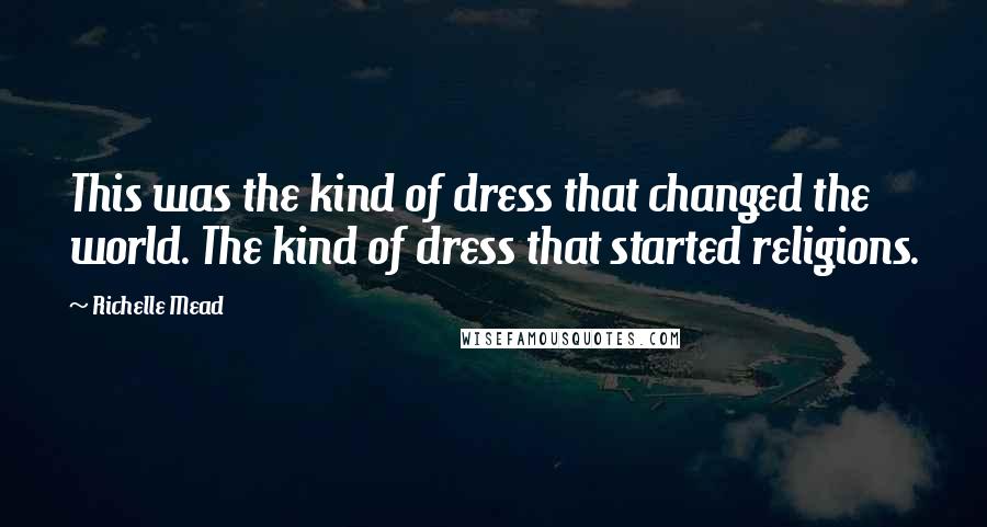 Richelle Mead Quotes: This was the kind of dress that changed the world. The kind of dress that started religions.