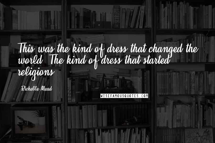 Richelle Mead Quotes: This was the kind of dress that changed the world. The kind of dress that started religions.