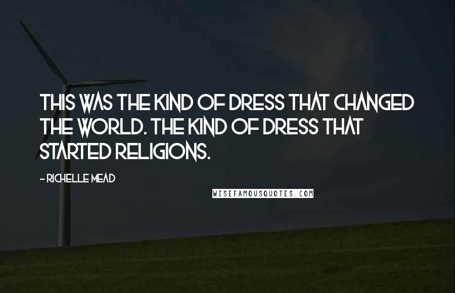 Richelle Mead Quotes: This was the kind of dress that changed the world. The kind of dress that started religions.