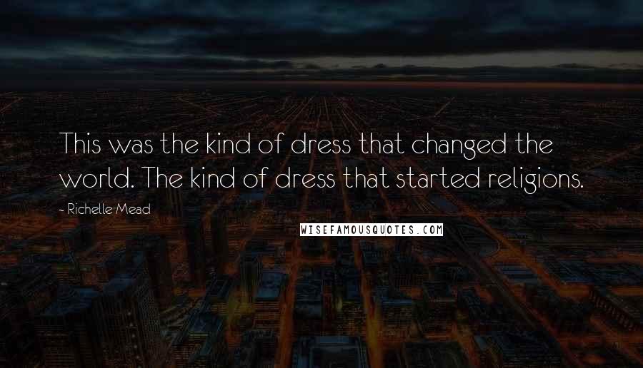 Richelle Mead Quotes: This was the kind of dress that changed the world. The kind of dress that started religions.