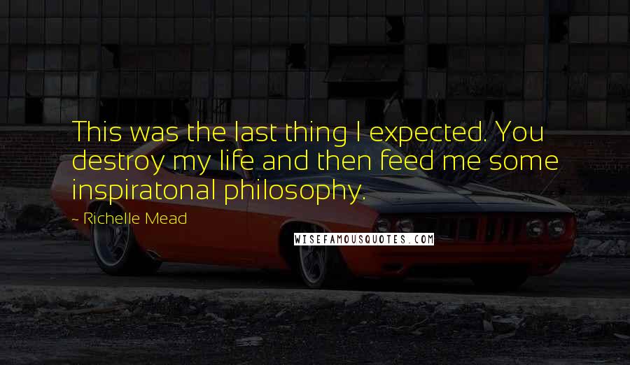 Richelle Mead Quotes: This was the last thing I expected. You destroy my life and then feed me some inspiratonal philosophy.