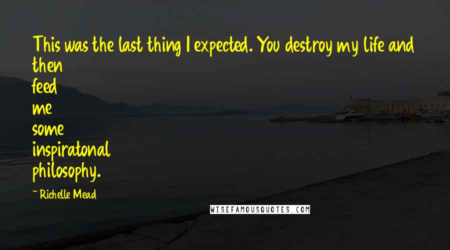 Richelle Mead Quotes: This was the last thing I expected. You destroy my life and then feed me some inspiratonal philosophy.