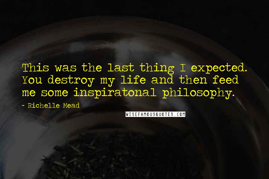 Richelle Mead Quotes: This was the last thing I expected. You destroy my life and then feed me some inspiratonal philosophy.