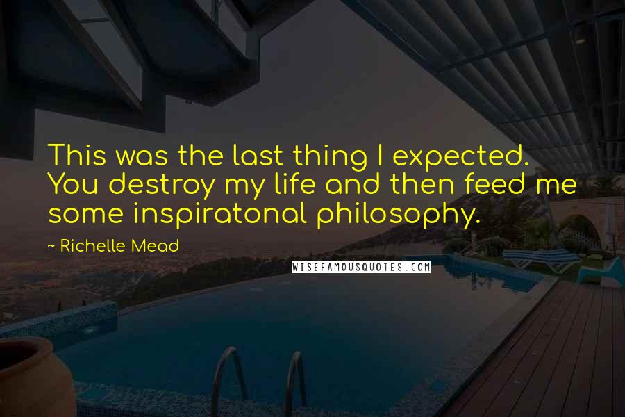 Richelle Mead Quotes: This was the last thing I expected. You destroy my life and then feed me some inspiratonal philosophy.