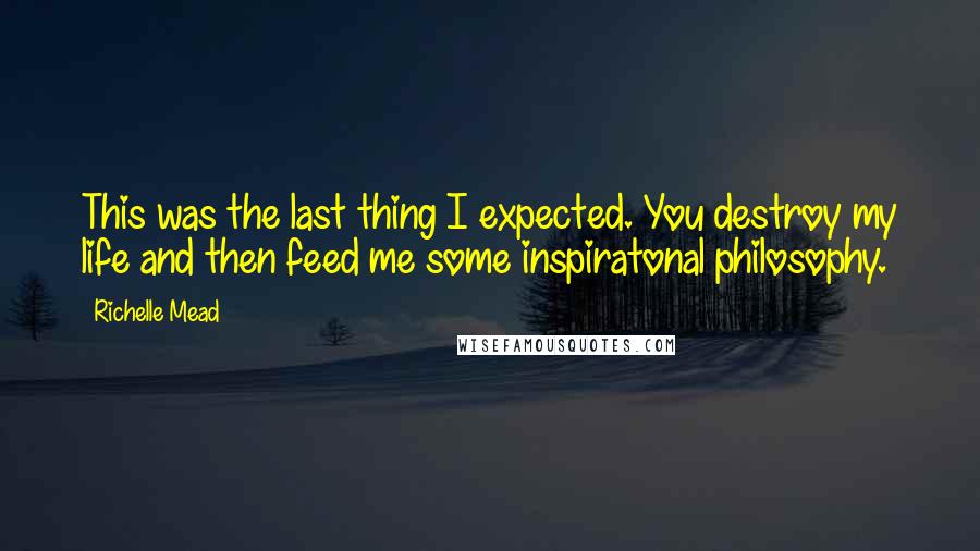 Richelle Mead Quotes: This was the last thing I expected. You destroy my life and then feed me some inspiratonal philosophy.