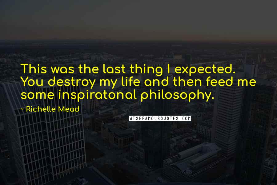 Richelle Mead Quotes: This was the last thing I expected. You destroy my life and then feed me some inspiratonal philosophy.