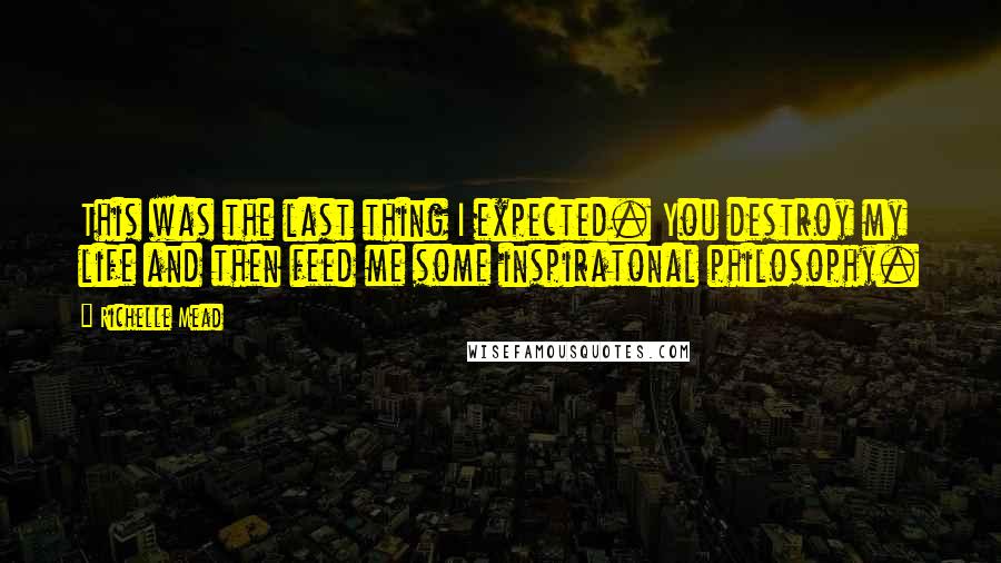 Richelle Mead Quotes: This was the last thing I expected. You destroy my life and then feed me some inspiratonal philosophy.