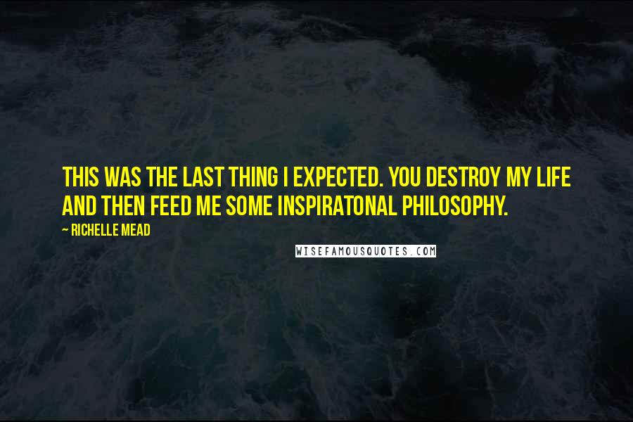 Richelle Mead Quotes: This was the last thing I expected. You destroy my life and then feed me some inspiratonal philosophy.