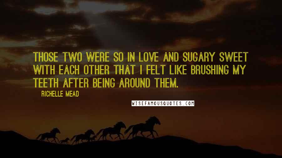 Richelle Mead Quotes: Those two were so in love and sugary sweet with each other that I felt like brushing my teeth after being around them.