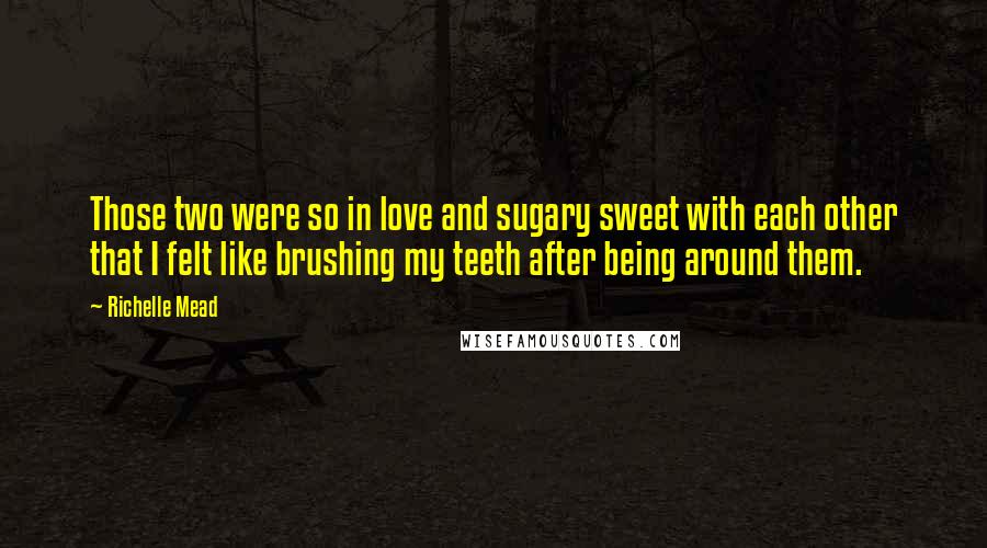 Richelle Mead Quotes: Those two were so in love and sugary sweet with each other that I felt like brushing my teeth after being around them.