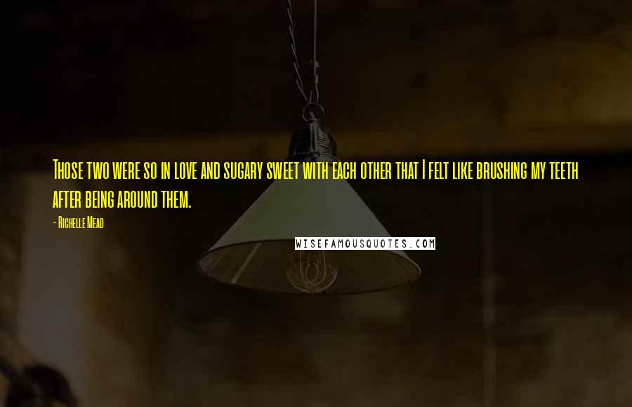 Richelle Mead Quotes: Those two were so in love and sugary sweet with each other that I felt like brushing my teeth after being around them.