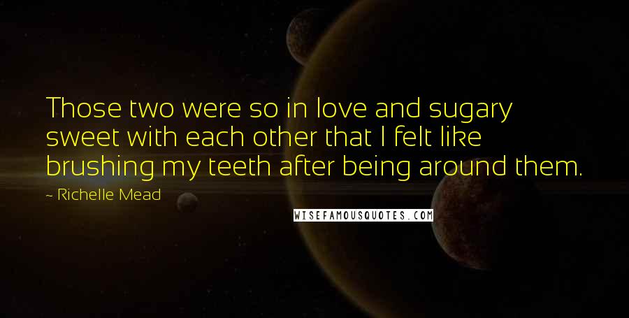 Richelle Mead Quotes: Those two were so in love and sugary sweet with each other that I felt like brushing my teeth after being around them.