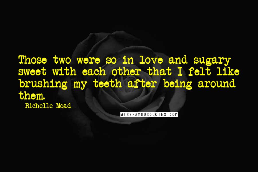 Richelle Mead Quotes: Those two were so in love and sugary sweet with each other that I felt like brushing my teeth after being around them.