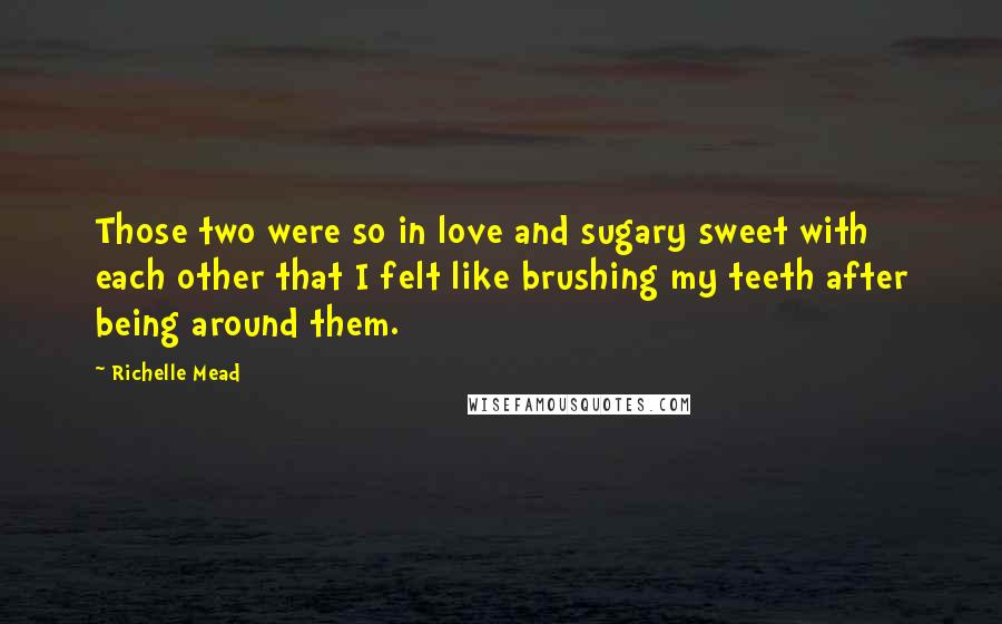 Richelle Mead Quotes: Those two were so in love and sugary sweet with each other that I felt like brushing my teeth after being around them.