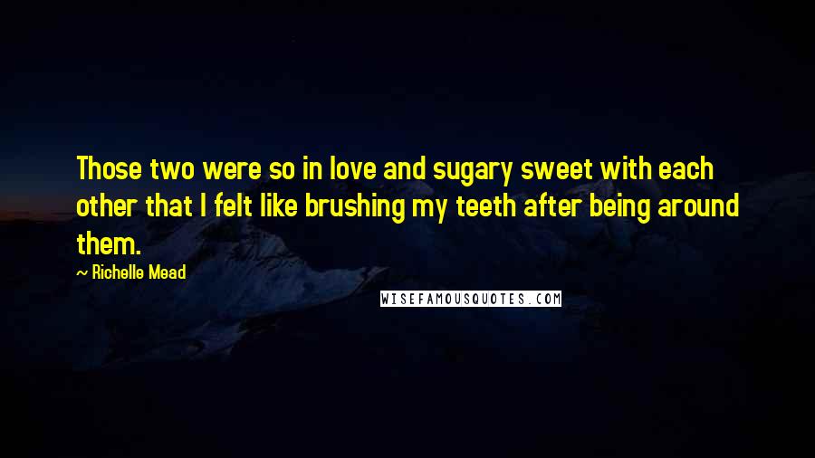 Richelle Mead Quotes: Those two were so in love and sugary sweet with each other that I felt like brushing my teeth after being around them.