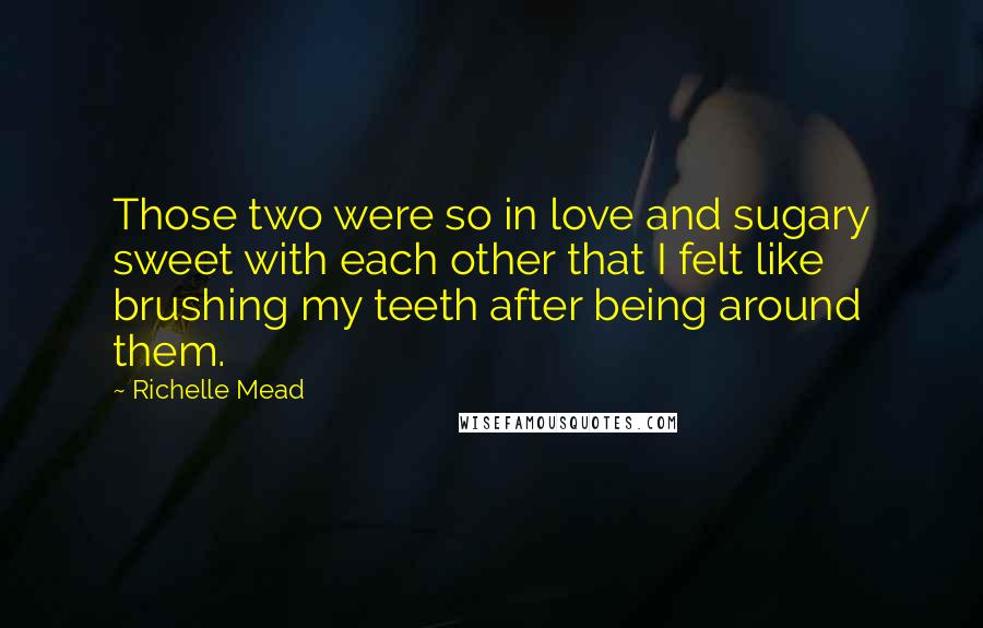 Richelle Mead Quotes: Those two were so in love and sugary sweet with each other that I felt like brushing my teeth after being around them.