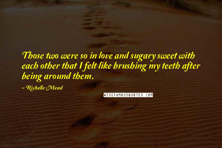 Richelle Mead Quotes: Those two were so in love and sugary sweet with each other that I felt like brushing my teeth after being around them.