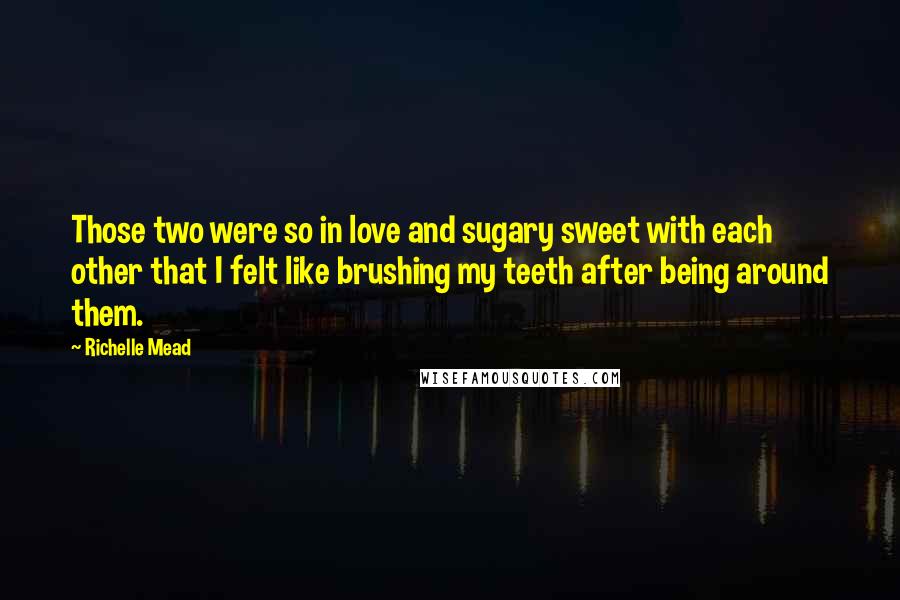 Richelle Mead Quotes: Those two were so in love and sugary sweet with each other that I felt like brushing my teeth after being around them.