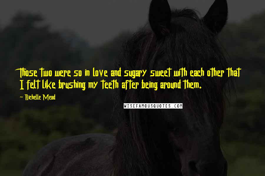 Richelle Mead Quotes: Those two were so in love and sugary sweet with each other that I felt like brushing my teeth after being around them.