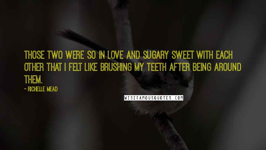 Richelle Mead Quotes: Those two were so in love and sugary sweet with each other that I felt like brushing my teeth after being around them.