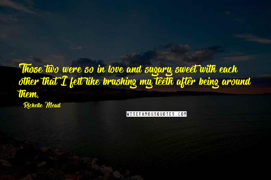 Richelle Mead Quotes: Those two were so in love and sugary sweet with each other that I felt like brushing my teeth after being around them.