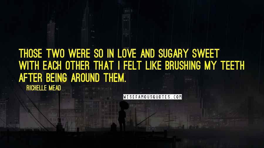 Richelle Mead Quotes: Those two were so in love and sugary sweet with each other that I felt like brushing my teeth after being around them.