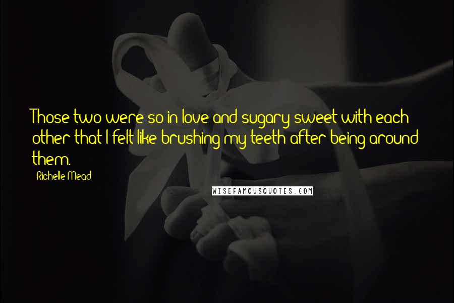 Richelle Mead Quotes: Those two were so in love and sugary sweet with each other that I felt like brushing my teeth after being around them.