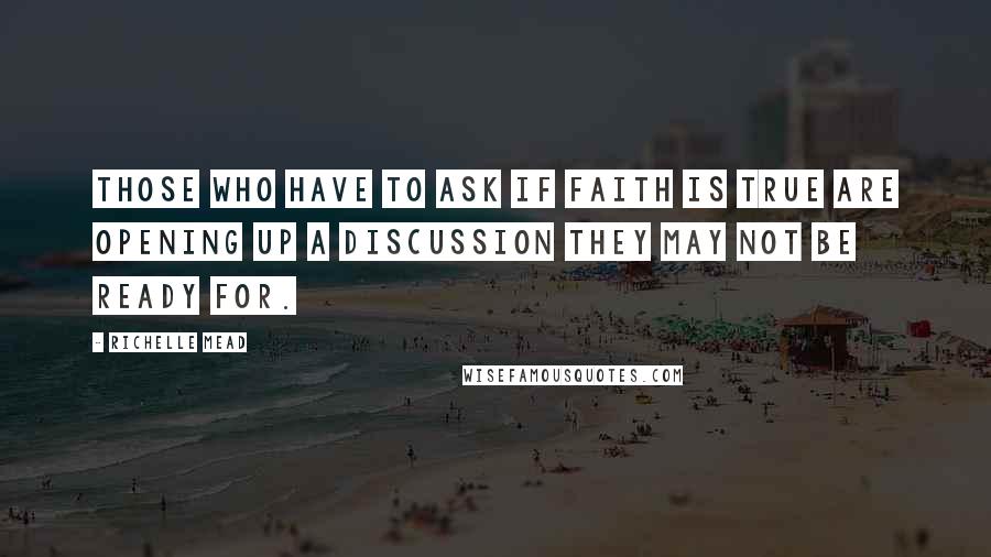Richelle Mead Quotes: Those who have to ask if faith is true are opening up a discussion they may not be ready for.