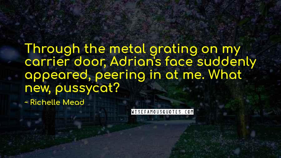 Richelle Mead Quotes: Through the metal grating on my carrier door, Adrian's face suddenly appeared, peering in at me. What new, pussycat?