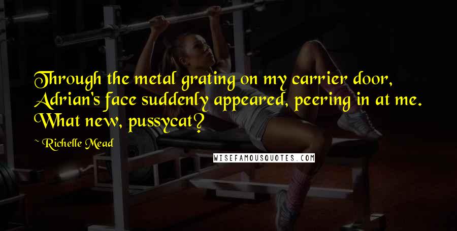 Richelle Mead Quotes: Through the metal grating on my carrier door, Adrian's face suddenly appeared, peering in at me. What new, pussycat?