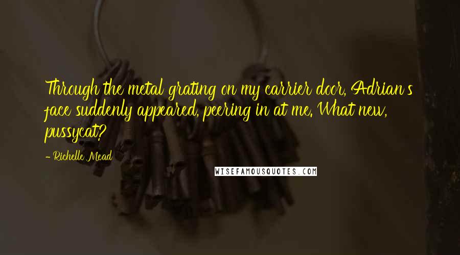 Richelle Mead Quotes: Through the metal grating on my carrier door, Adrian's face suddenly appeared, peering in at me. What new, pussycat?