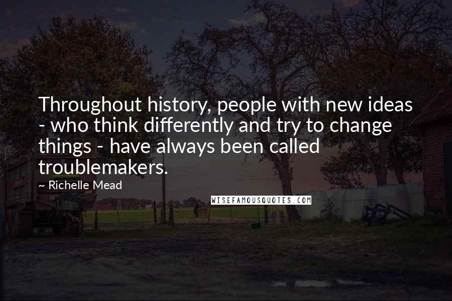 Richelle Mead Quotes: Throughout history, people with new ideas - who think differently and try to change things - have always been called troublemakers.