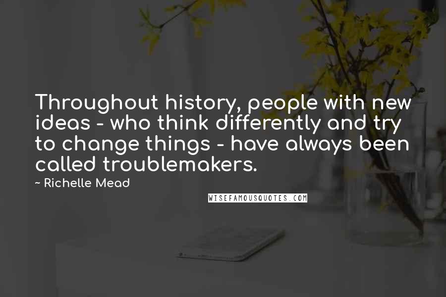 Richelle Mead Quotes: Throughout history, people with new ideas - who think differently and try to change things - have always been called troublemakers.