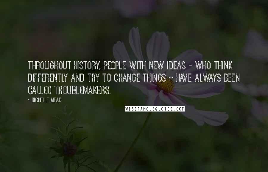 Richelle Mead Quotes: Throughout history, people with new ideas - who think differently and try to change things - have always been called troublemakers.