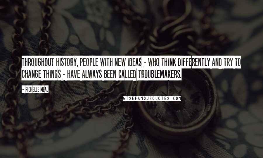 Richelle Mead Quotes: Throughout history, people with new ideas - who think differently and try to change things - have always been called troublemakers.